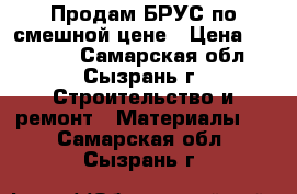 Продам БРУС по смешной цене › Цена ­ 55 000 - Самарская обл., Сызрань г. Строительство и ремонт » Материалы   . Самарская обл.,Сызрань г.